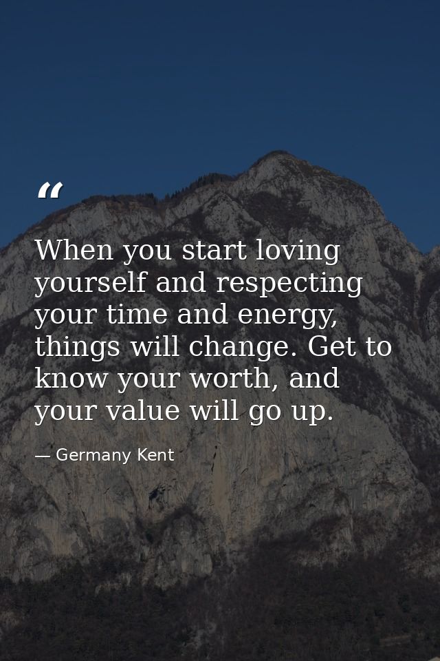 When you start loving yourself and respecting your time and energy, things will change. Get to know your worth, and your — Germany Kent
