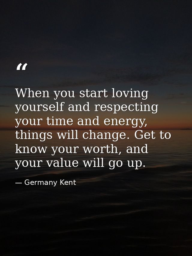 When you start loving yourself and respecting your time and energy, things will change. Get to know your worth, and your — Germany Kent
