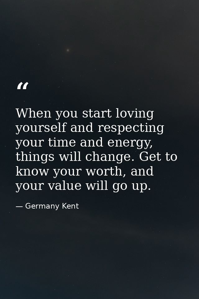 When you start loving yourself and respecting your time and energy, things will change. Get to know your worth, and your — Germany Kent