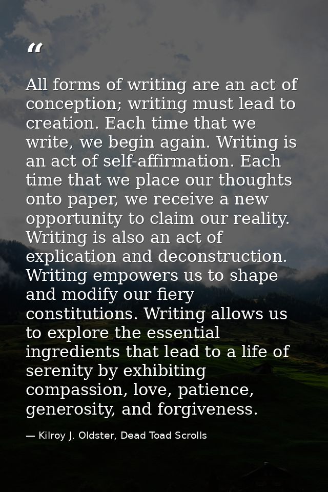 All forms of writing are an act of conception; writing must lead to creation. Each time that we write, we begin again. W — Kilroy J. Oldster, Dead Toad Scrolls