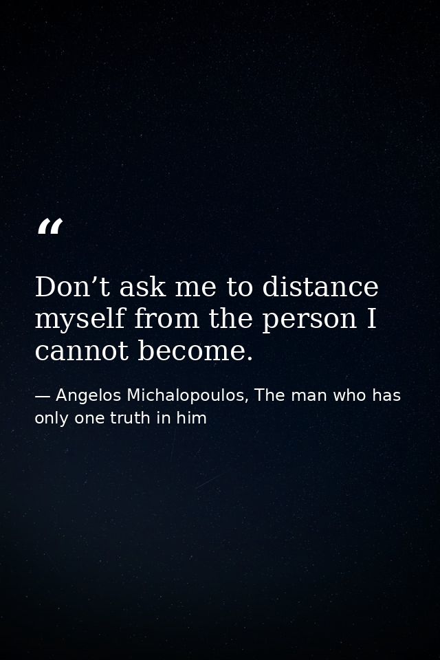 Don’t ask me to distance myself from the person I cannot become. — Angelos Michalopoulos, The man who has only one truth in him