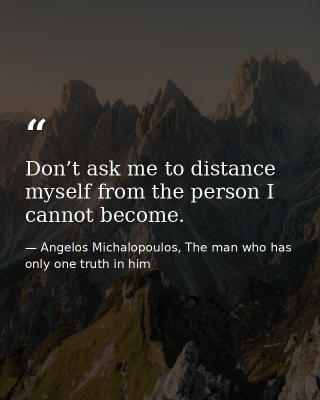 Don’t ask me to distance myself from the person I cannot become. — Angelos Michalopoulos, The man who has only one truth in him