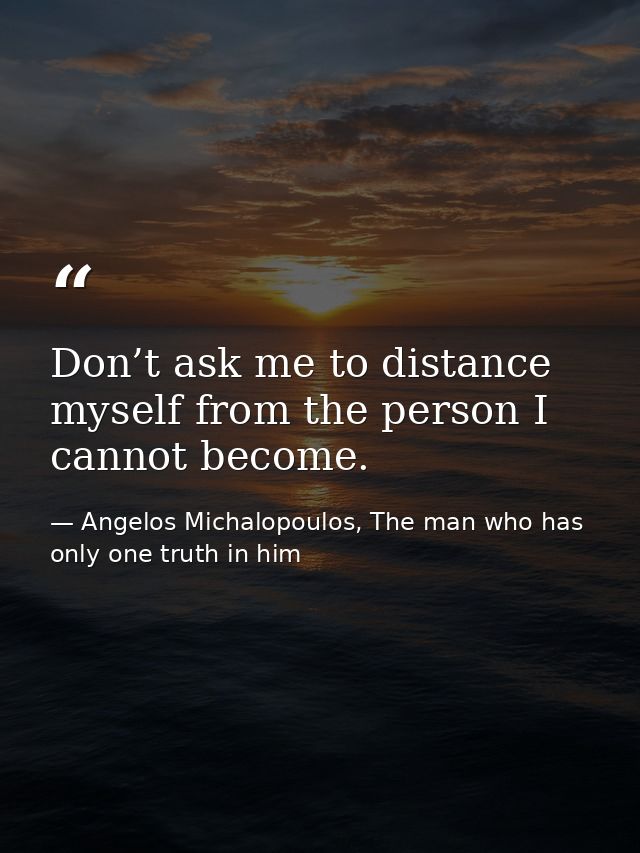 Don’t ask me to distance myself from the person I cannot become. — Angelos Michalopoulos, The man who has only one truth in him