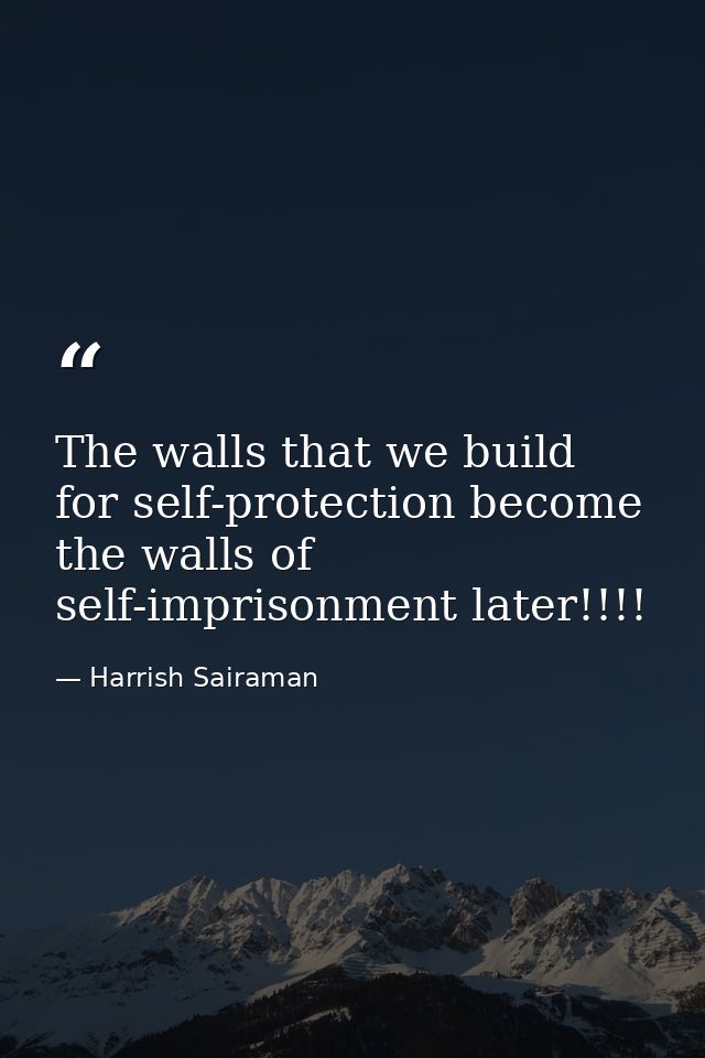The walls that we build for self-protection become the walls of self-imprisonment later!!!! — Harrish Sairaman