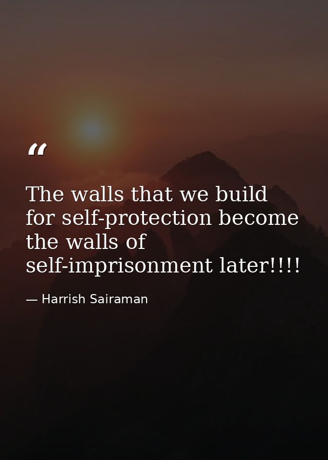 The walls that we build for self-protection become the walls of self-imprisonment later!!!! — Harrish Sairaman
