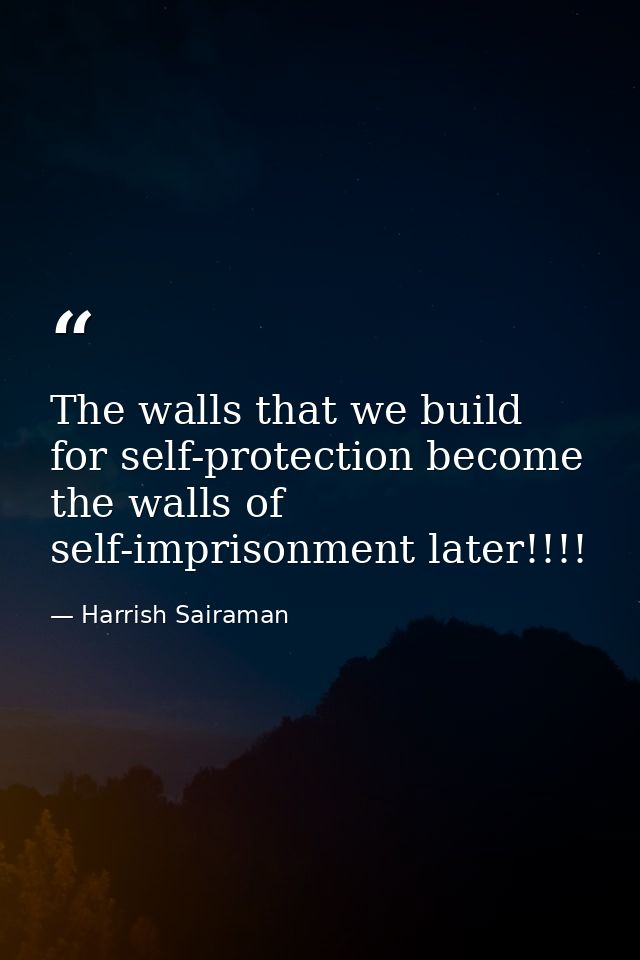 The walls that we build for self-protection become the walls of self-imprisonment later!!!! — Harrish Sairaman