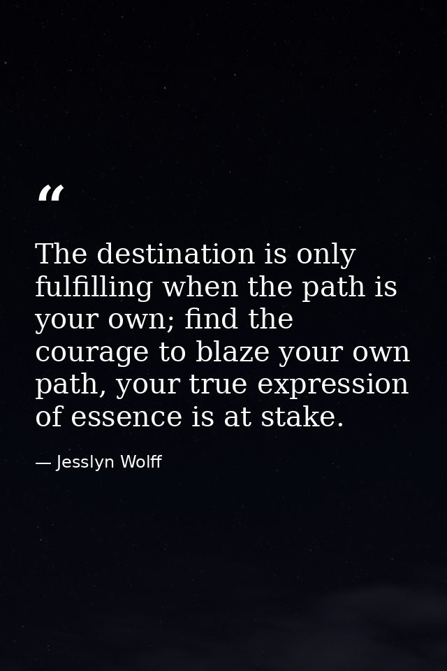 The destination is only fulfilling when the path is your own; find the courage to blaze your own path, your true express — Jesslyn Wolff