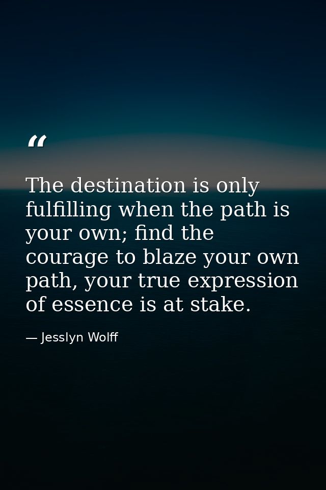 The destination is only fulfilling when the path is your own; find the courage to blaze your own path, your true express — Jesslyn Wolff