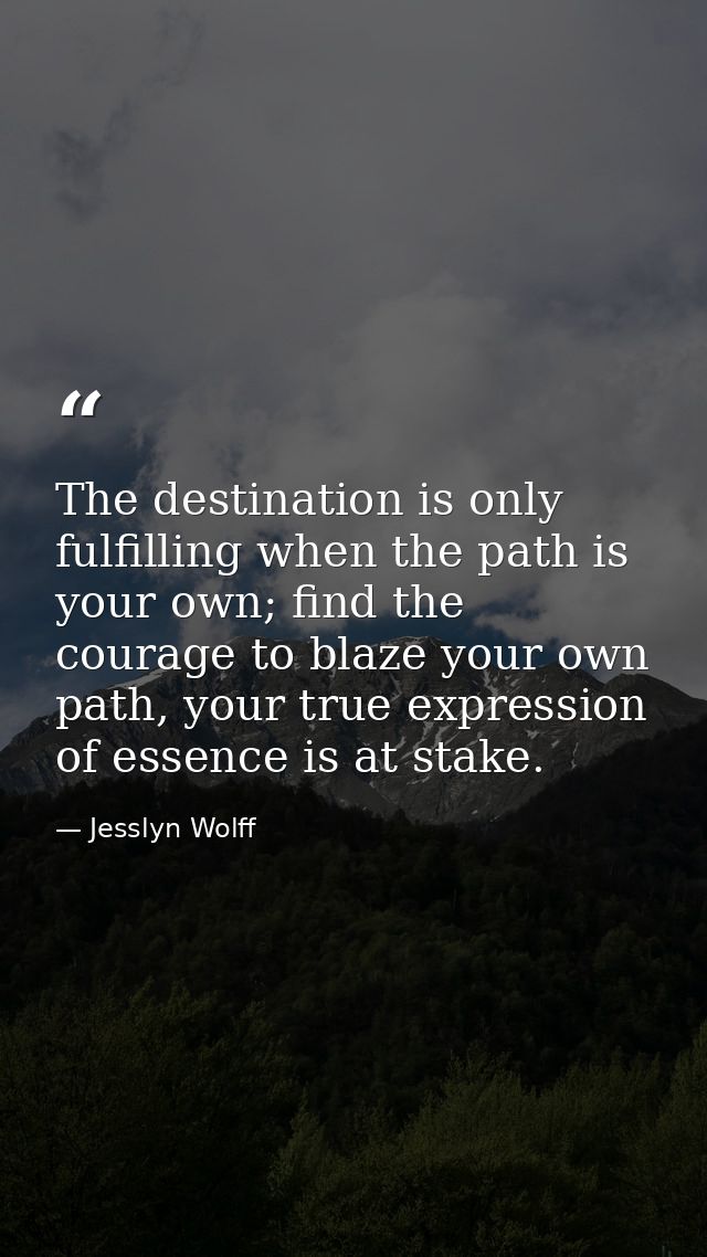 The destination is only fulfilling when the path is your own; find the courage to blaze your own path, your true express — Jesslyn Wolff