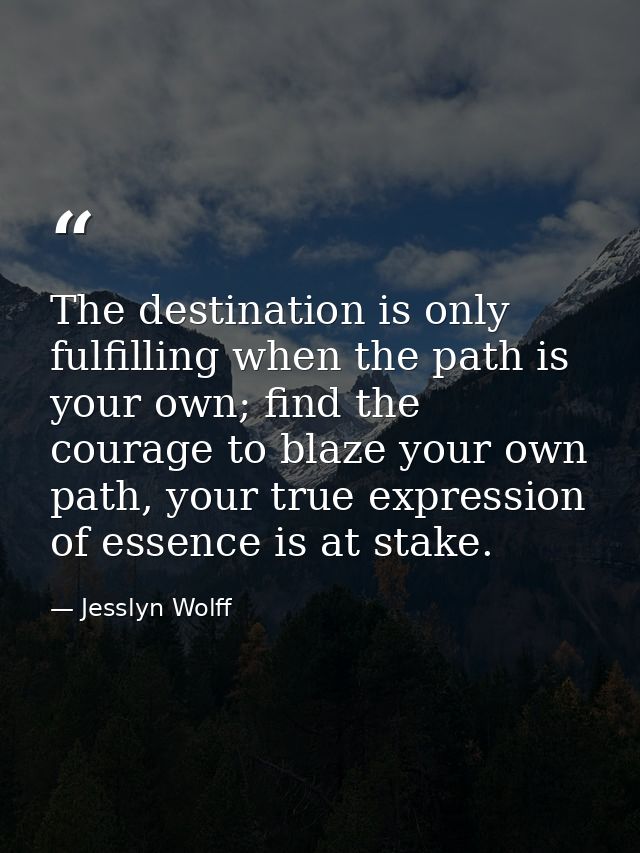 The destination is only fulfilling when the path is your own; find the courage to blaze your own path, your true express — Jesslyn Wolff