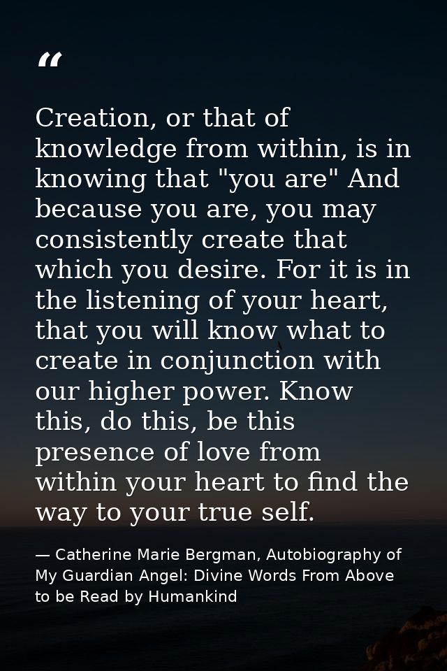 Creation, or that of knowledge from within, is in knowing that "you are" And because you are, you may consistently creat — Catherine Marie Bergman, Autobiography of My Guardian Angel: Divine Words From Above to be Read by Humankind