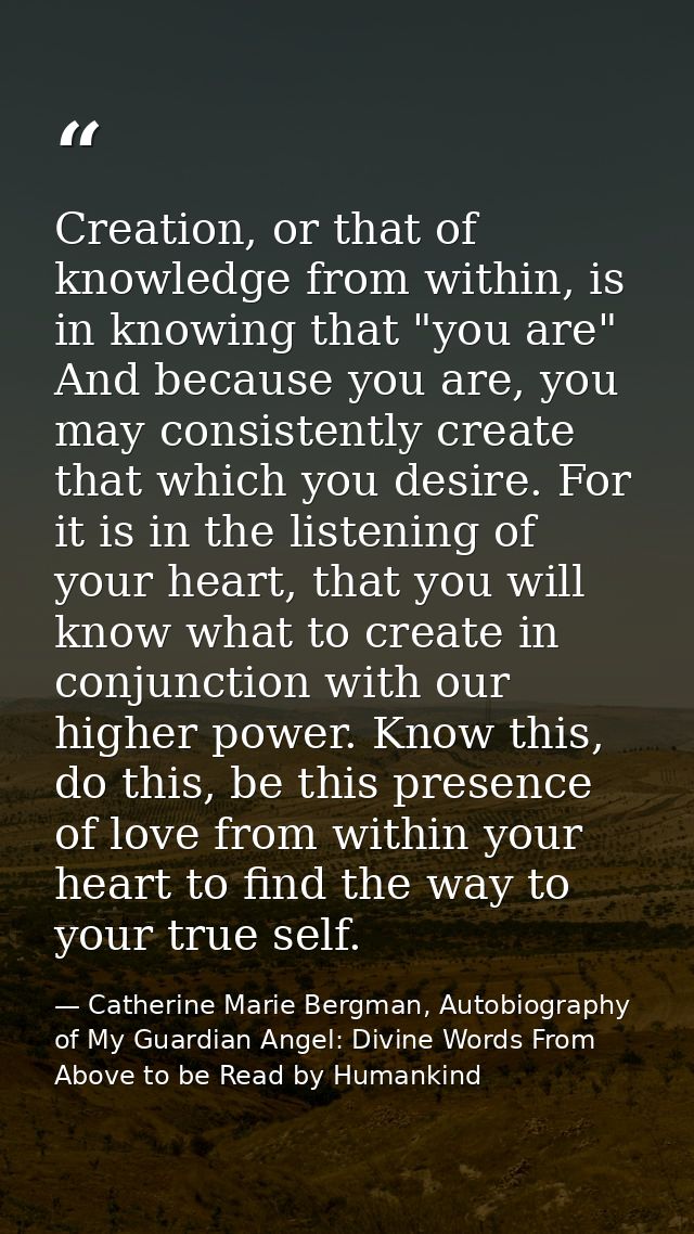 Creation, or that of knowledge from within, is in knowing that "you are" And because you are, you may consistently creat — Catherine Marie Bergman, Autobiography of My Guardian Angel: Divine Words From Above to be Read by Humankind