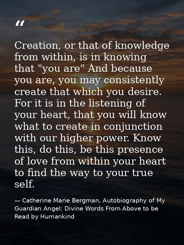 Creation, or that of knowledge from within, is in knowing that "you are" And because you are, you may consistently creat — Catherine Marie Bergman, Autobiography of My Guardian Angel: Divine Words From Above to be Read by Humankind