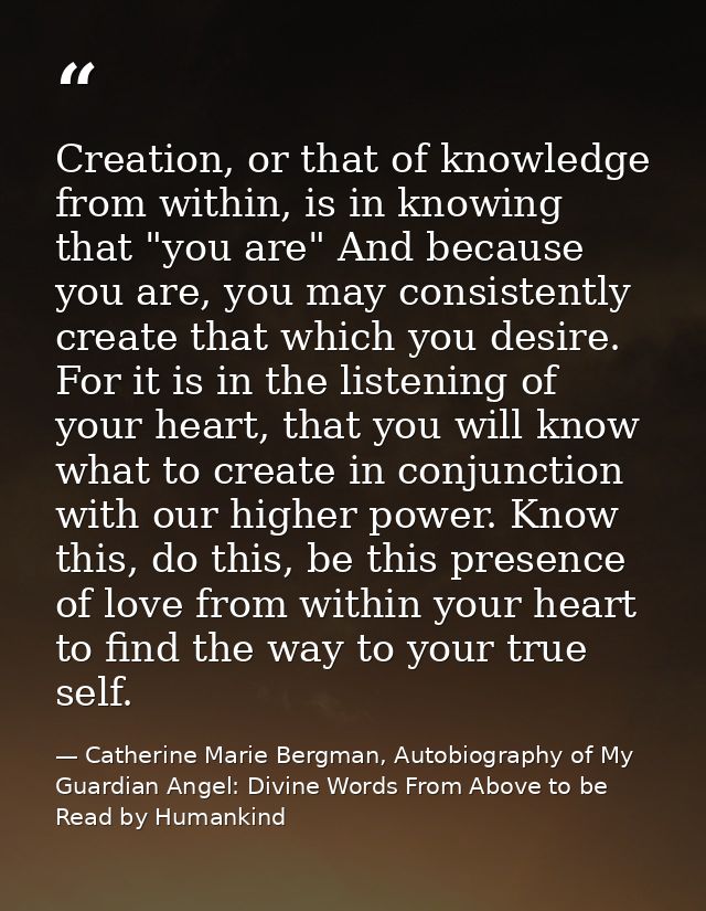 Creation, or that of knowledge from within, is in knowing that "you are" And because you are, you may consistently creat — Catherine Marie Bergman, Autobiography of My Guardian Angel: Divine Words From Above to be Read by Humankind