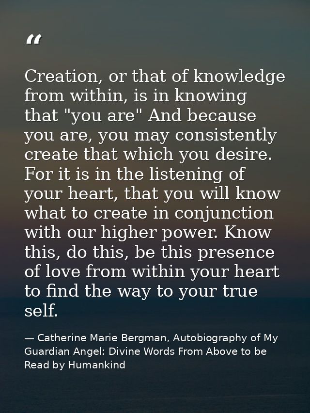 Creation, or that of knowledge from within, is in knowing that "you are" And because you are, you may consistently creat — Catherine Marie Bergman, Autobiography of My Guardian Angel: Divine Words From Above to be Read by Humankind