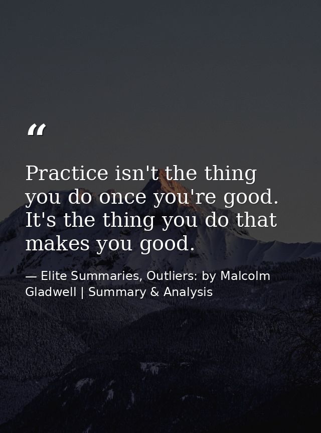Practice isn't the thing you do once you're good. It's the thing you do that makes you good. — Elite Summaries, Outliers: by Malcolm Gladwell | Summary & Analysis