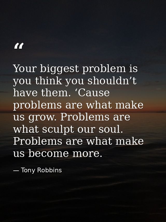 Your biggest problem is you think you shouldn’t have them. ‘Cause problems are what make us grow. Problems are what scul — Tony Robbins