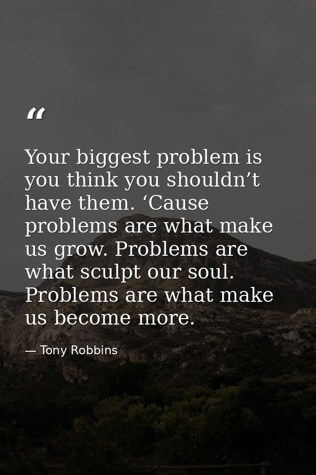 Your biggest problem is you think you shouldn’t have them. ‘Cause problems are what make us grow. Problems are what scul — Tony Robbins