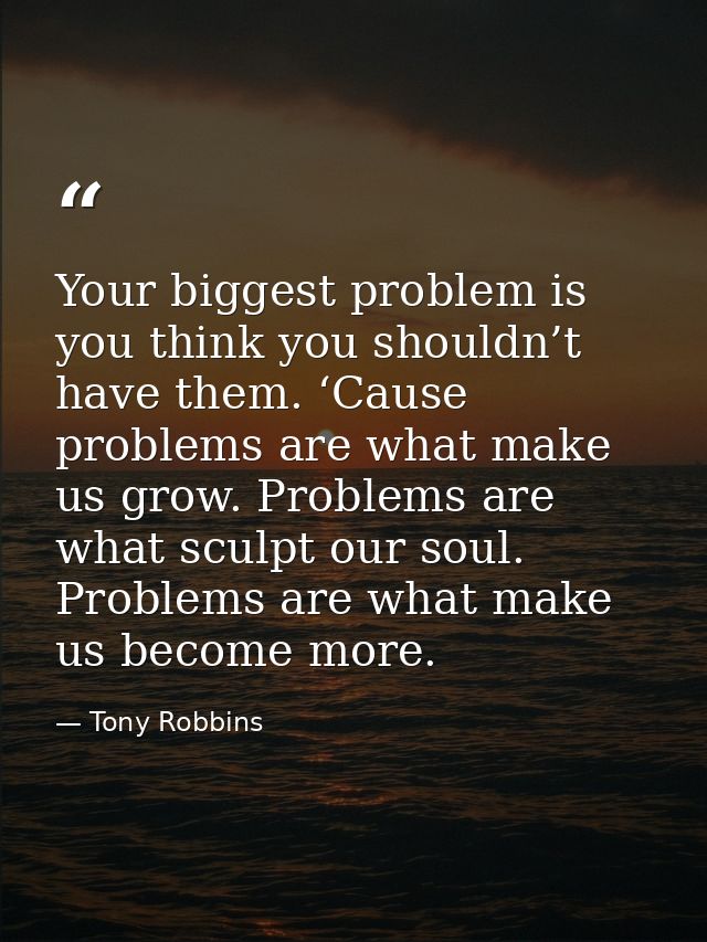 Your biggest problem is you think you shouldn’t have them. ‘Cause problems are what make us grow. Problems are what scul — Tony Robbins