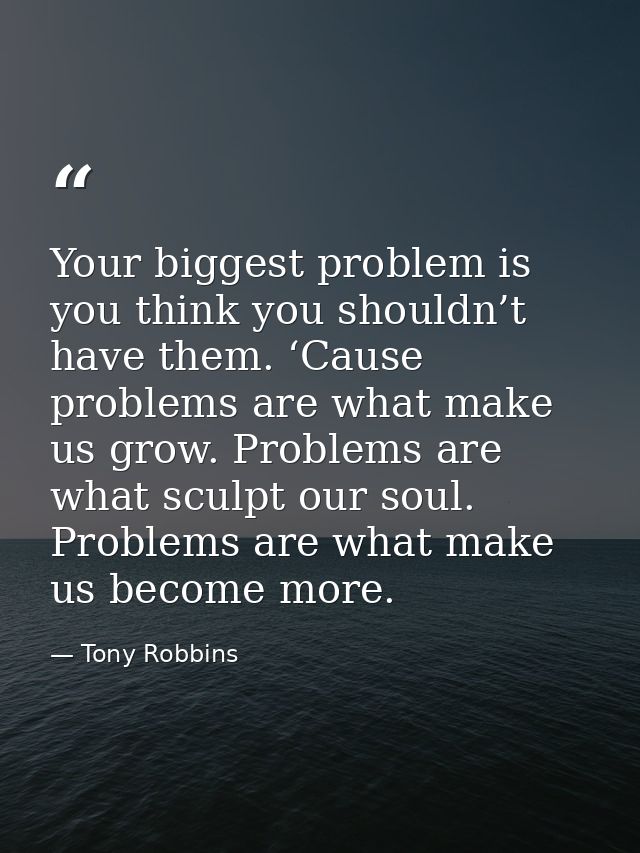 Your biggest problem is you think you shouldn’t have them. ‘Cause problems are what make us grow. Problems are what scul — Tony Robbins