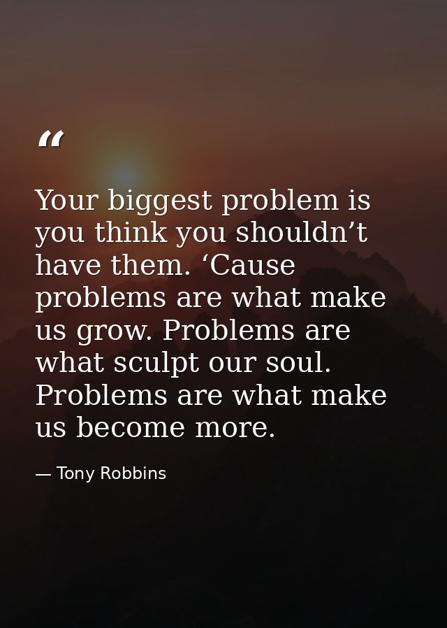 Your biggest problem is you think you shouldn’t have them. ‘Cause problems are what make us grow. Problems are what scul — Tony Robbins