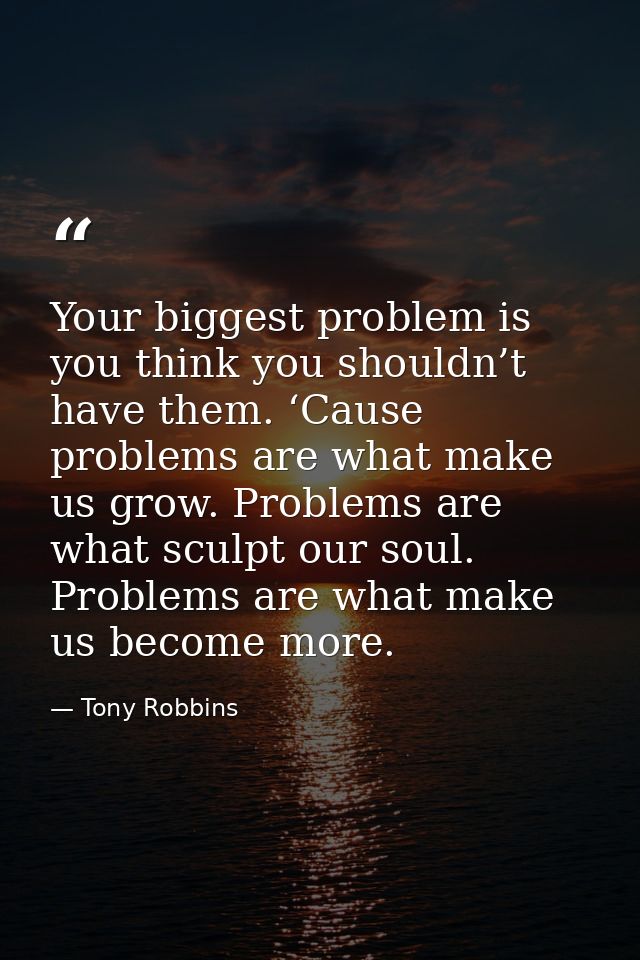 Your biggest problem is you think you shouldn’t have them. ‘Cause problems are what make us grow. Problems are what scul — Tony Robbins