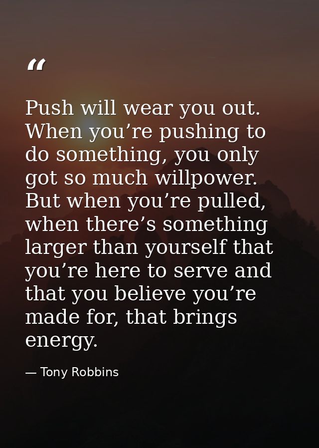 Push will wear you out. When you’re pushing to do something, you only got so much willpower. But when you’re pulled, whe — Tony Robbins