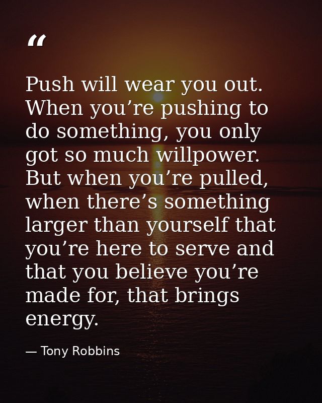 Push will wear you out. When you’re pushing to do something, you only got so much willpower. But when you’re pulled, whe — Tony Robbins