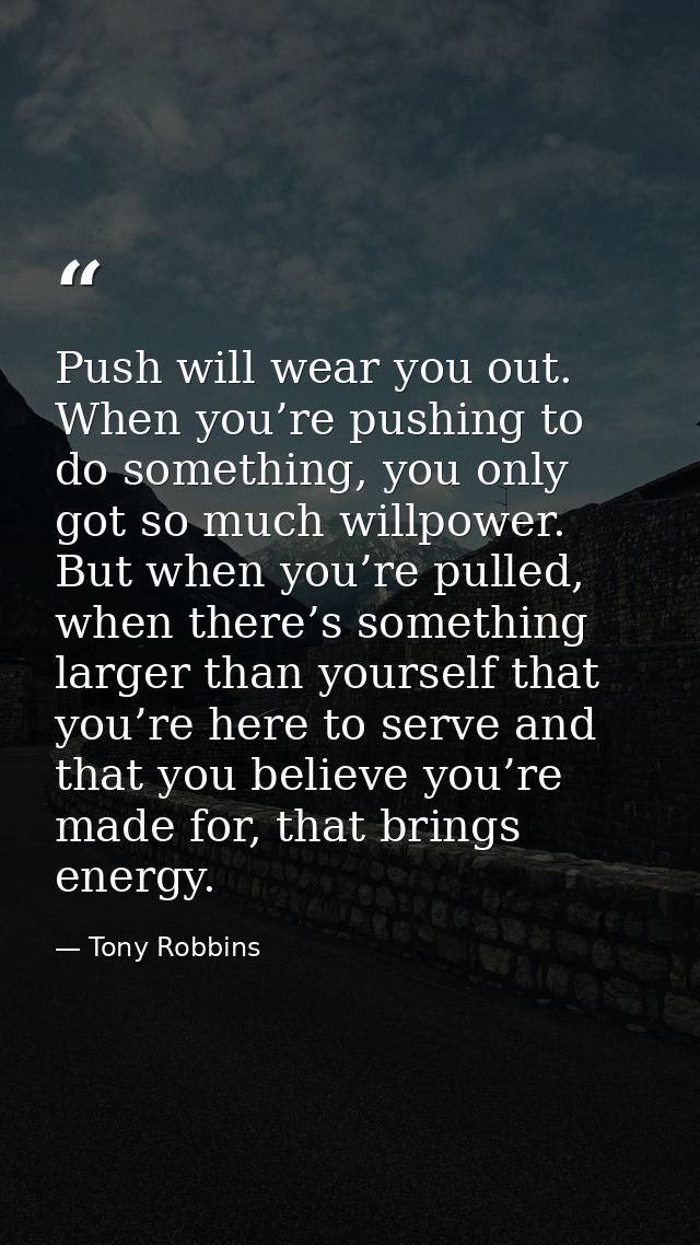 Push will wear you out. When you’re pushing to do something, you only got so much willpower. But when you’re pulled, whe — Tony Robbins