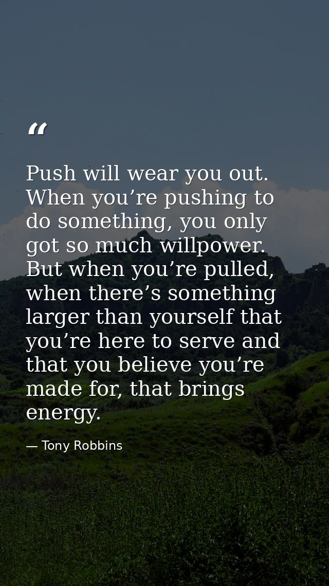 Push will wear you out. When you’re pushing to do something, you only got so much willpower. But when you’re pulled, whe — Tony Robbins