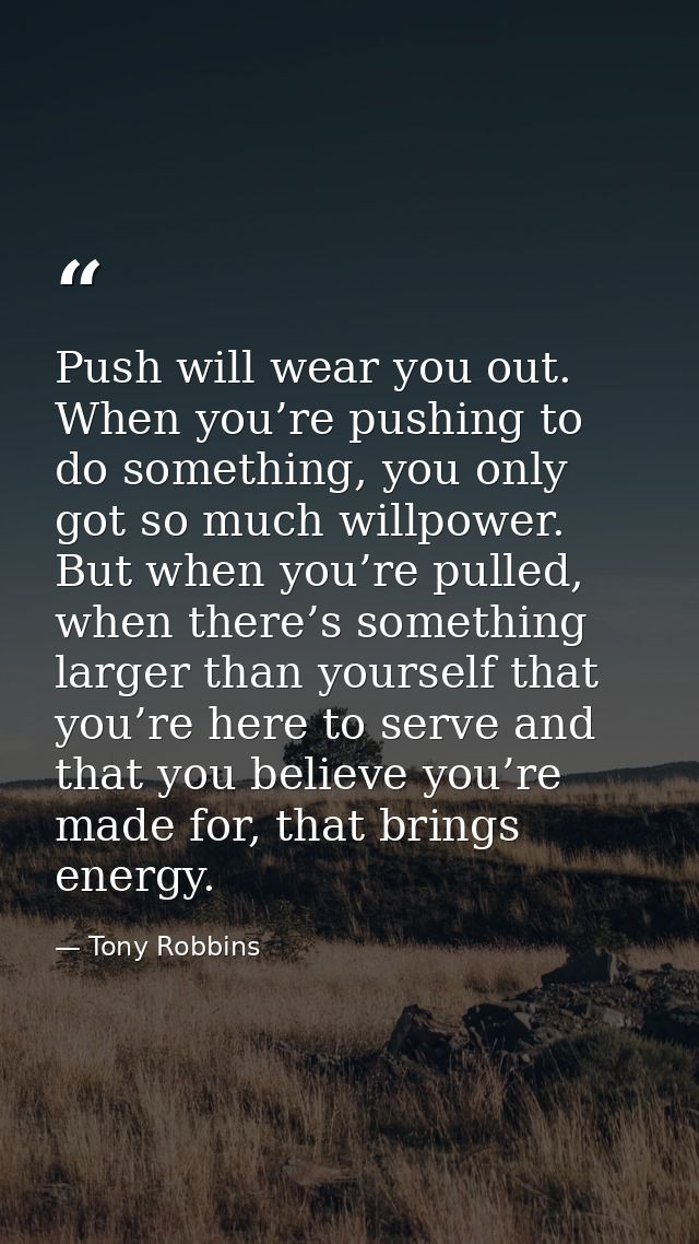 Push will wear you out. When you’re pushing to do something, you only got so much willpower. But when you’re pulled, whe — Tony Robbins