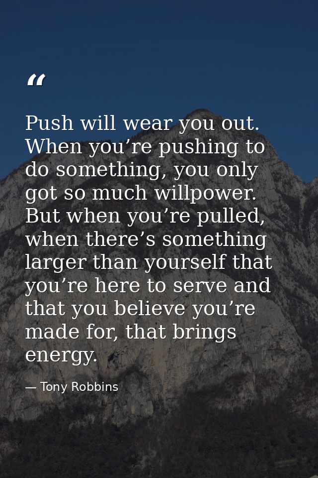 Push will wear you out. When you’re pushing to do something, you only got so much willpower. But when you’re pulled, whe — Tony Robbins