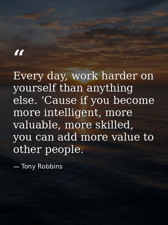 Every day, work harder on yourself than anything else. ‘Cause if you become more intelligent, more valuable, more skille — Tony Robbins