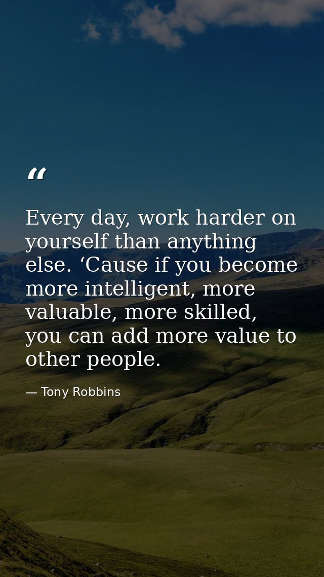 Every day, work harder on yourself than anything else. ‘Cause if you become more intelligent, more valuable, more skille — Tony Robbins