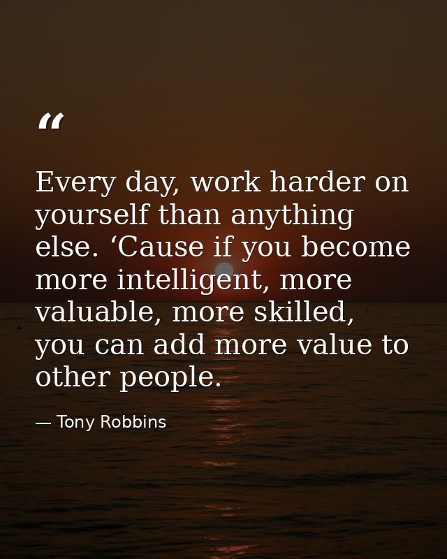 Every day, work harder on yourself than anything else. ‘Cause if you become more intelligent, more valuable, more skille — Tony Robbins