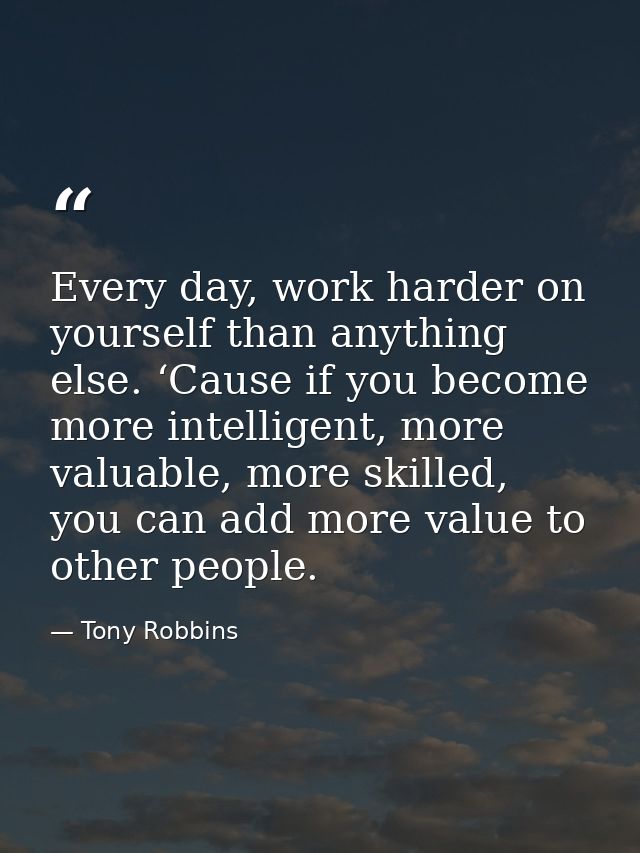 Every day, work harder on yourself than anything else. ‘Cause if you become more intelligent, more valuable, more skille — Tony Robbins