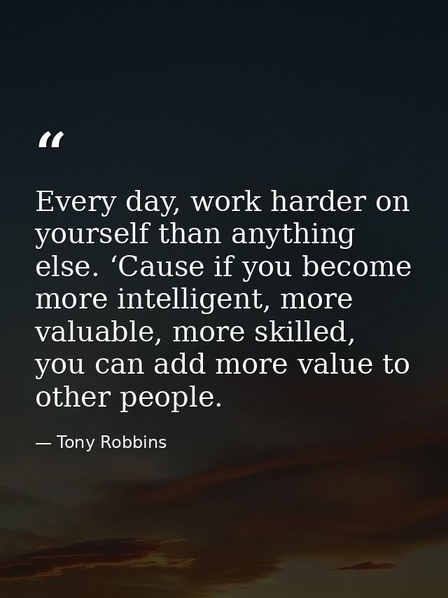 Every day, work harder on yourself than anything else. ‘Cause if you become more intelligent, more valuable, more skille — Tony Robbins