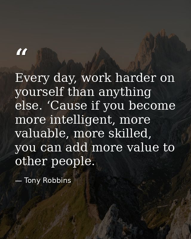 Every day, work harder on yourself than anything else. ‘Cause if you become more intelligent, more valuable, more skille — Tony Robbins