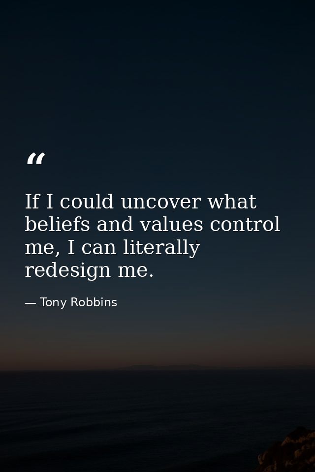 If I could uncover what beliefs and values control me, I can literally redesign me. — Tony Robbins
