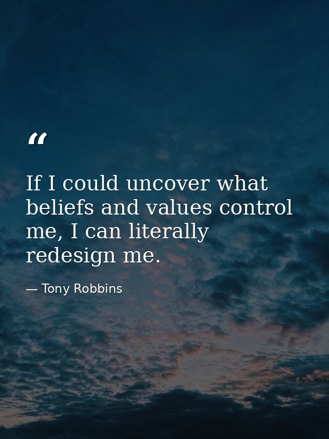If I could uncover what beliefs and values control me, I can literally redesign me. — Tony Robbins