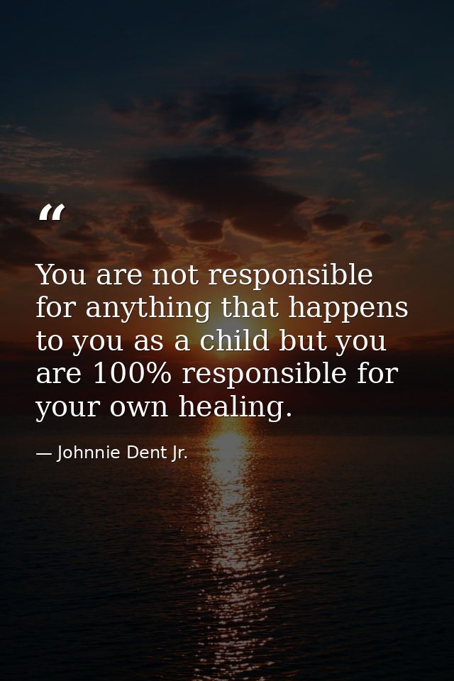 You are not responsible for anything that happens to you as a child but you are 100% responsible for your own healing. — Johnnie Dent Jr.