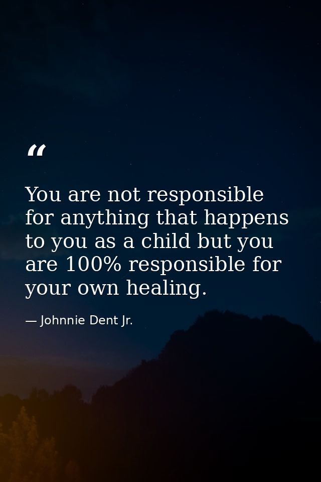 You are not responsible for anything that happens to you as a child but you are 100% responsible for your own healing. — Johnnie Dent Jr.