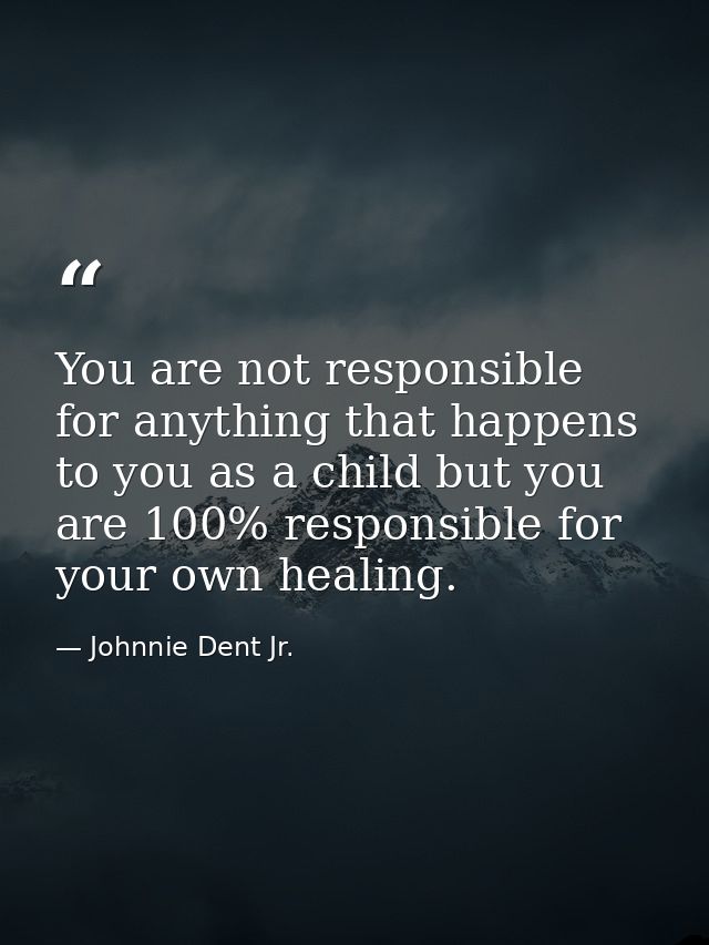 You are not responsible for anything that happens to you as a child but you are 100% responsible for your own healing. — Johnnie Dent Jr.