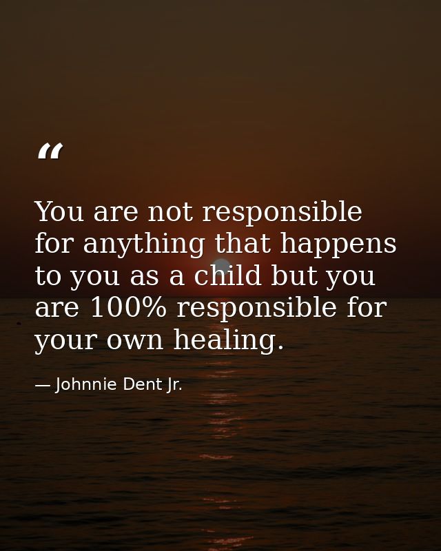 You are not responsible for anything that happens to you as a child but you are 100% responsible for your own healing. — Johnnie Dent Jr.