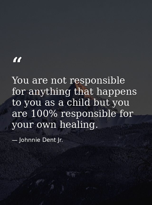 You are not responsible for anything that happens to you as a child but you are 100% responsible for your own healing. — Johnnie Dent Jr.