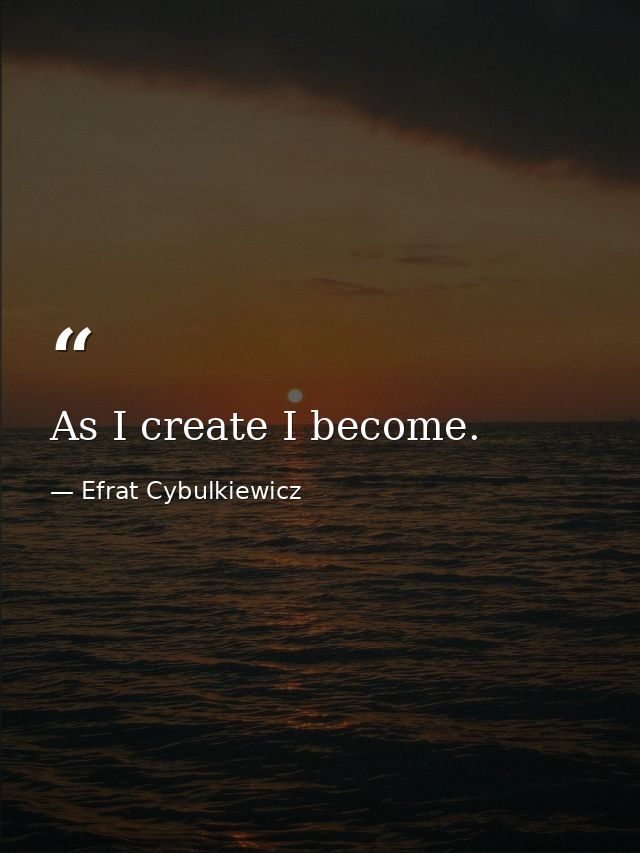 As I create I become. — Efrat Cybulkiewicz