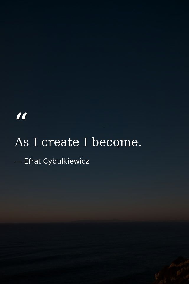 As I create I become. — Efrat Cybulkiewicz