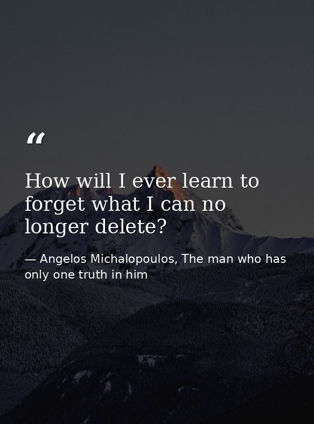 How will I ever learn to forget what I can no longer delete? — Angelos Michalopoulos, The man who has only one truth in him