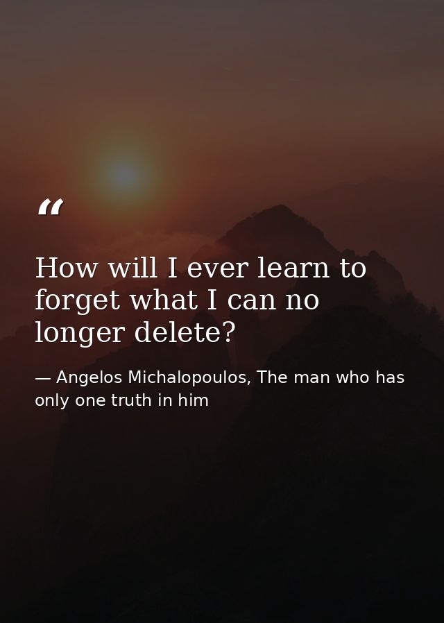 How will I ever learn to forget what I can no longer delete? — Angelos Michalopoulos, The man who has only one truth in him