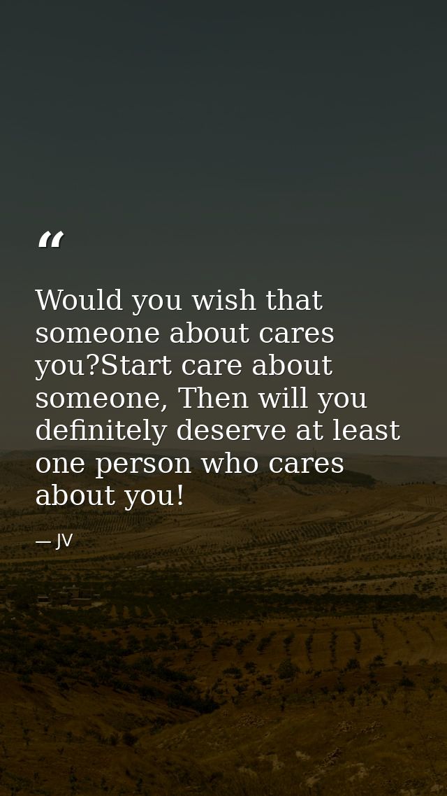Would you wish that someone about cares you?Start care about someone, Then will you definitely deserve at least one pers — JV